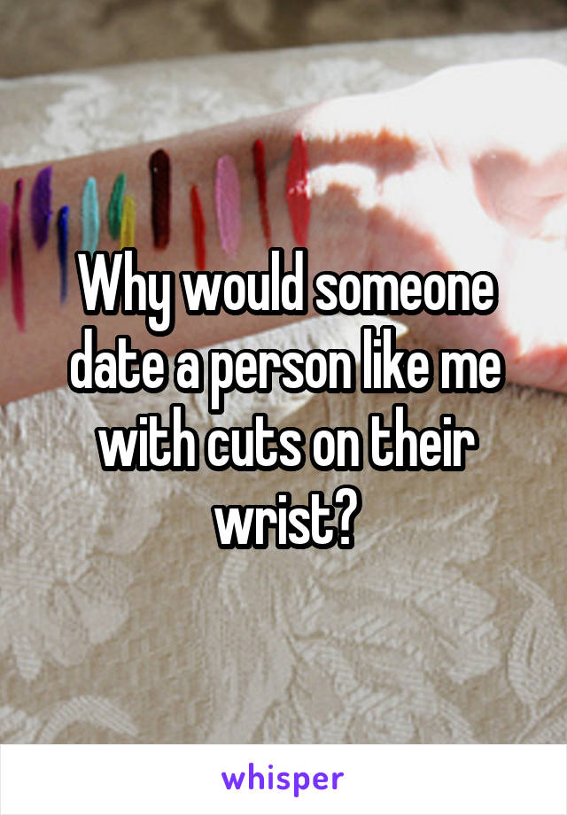 Why would someone date a person like me with cuts on their wrist?