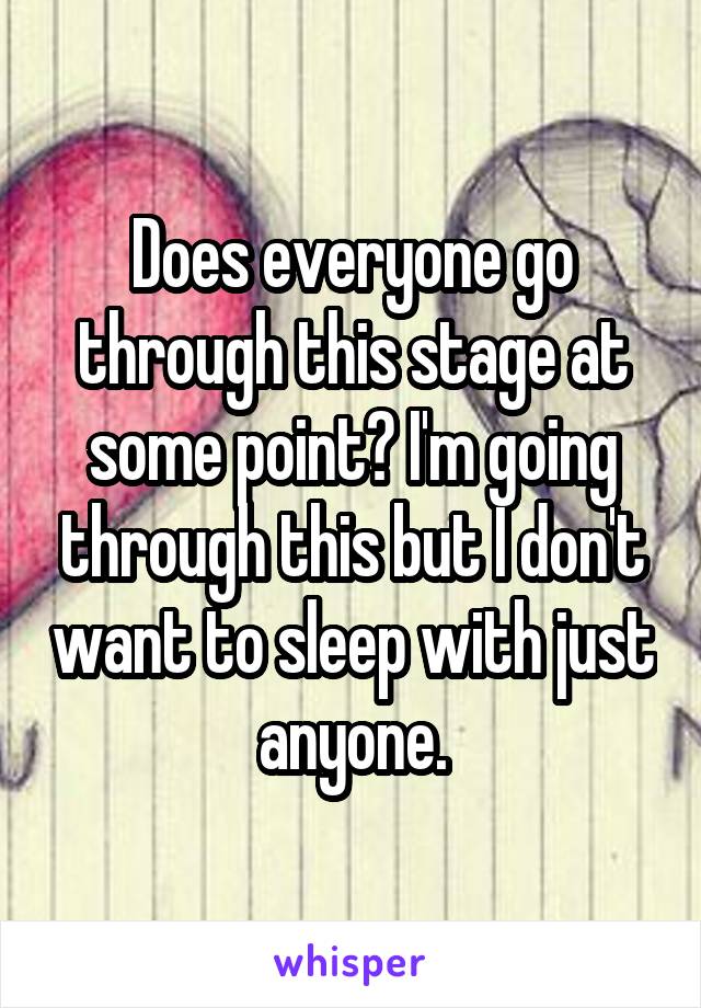 Does everyone go through this stage at some point? I'm going through this but I don't want to sleep with just anyone.