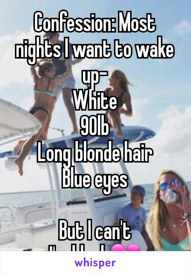 Confession: Most nights I want to wake up-
White
90lb
Long blonde hair
Blue eyes

But I can't
I'm black💔