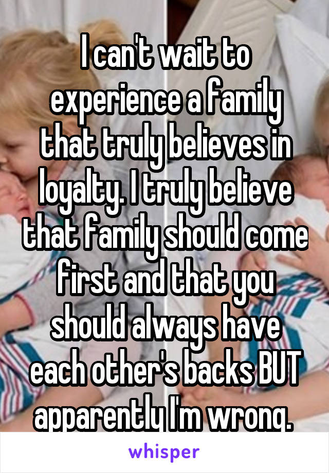 I can't wait to experience a family that truly believes in loyalty. I truly believe that family should come first and that you should always have each other's backs BUT apparently I'm wrong. 