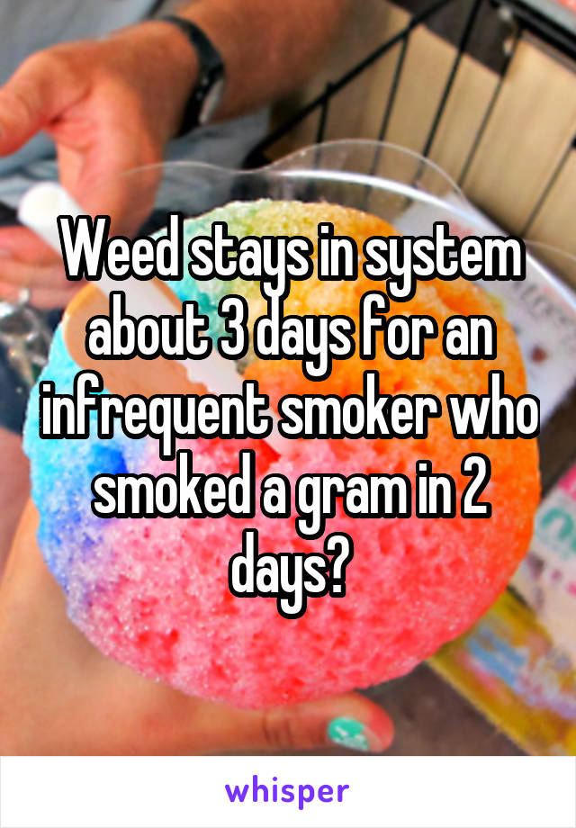 Weed stays in system about 3 days for an infrequent smoker who smoked a gram in 2 days?