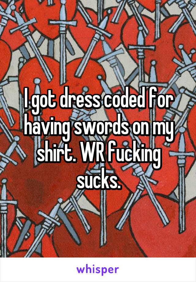 I got dress coded for having swords on my shirt. WR fucking sucks.