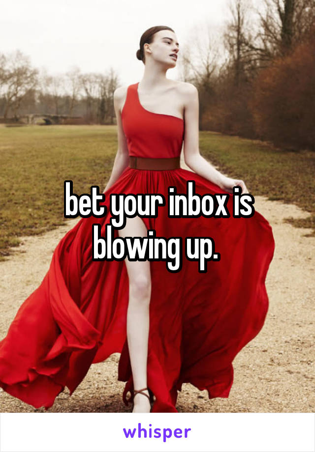 bet your inbox is blowing up. 