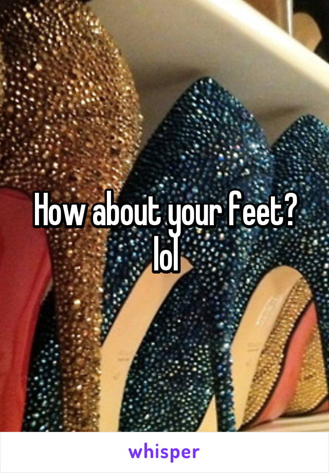 How about your feet? lol