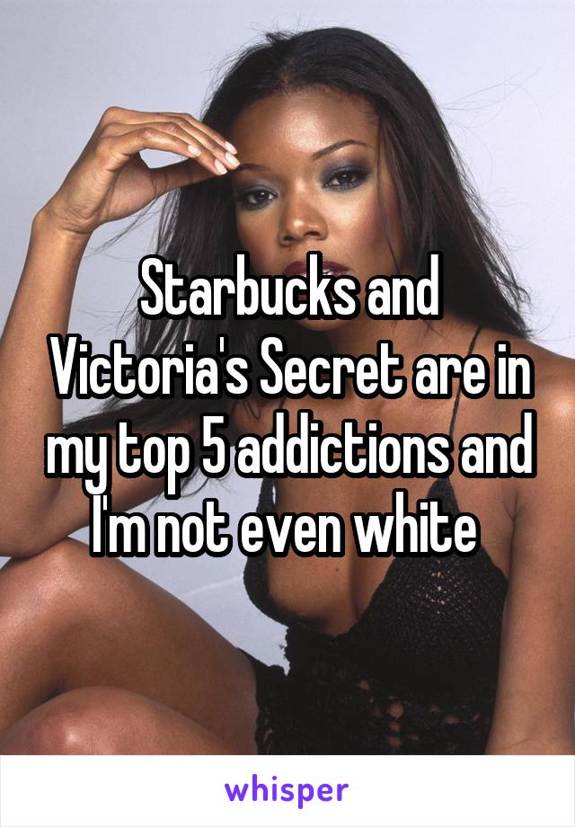 Starbucks and Victoria's Secret are in my top 5 addictions and I'm not even white 