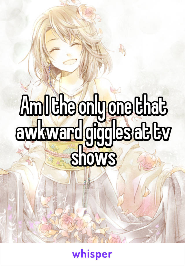 Am I the only one that awkward giggles at tv shows