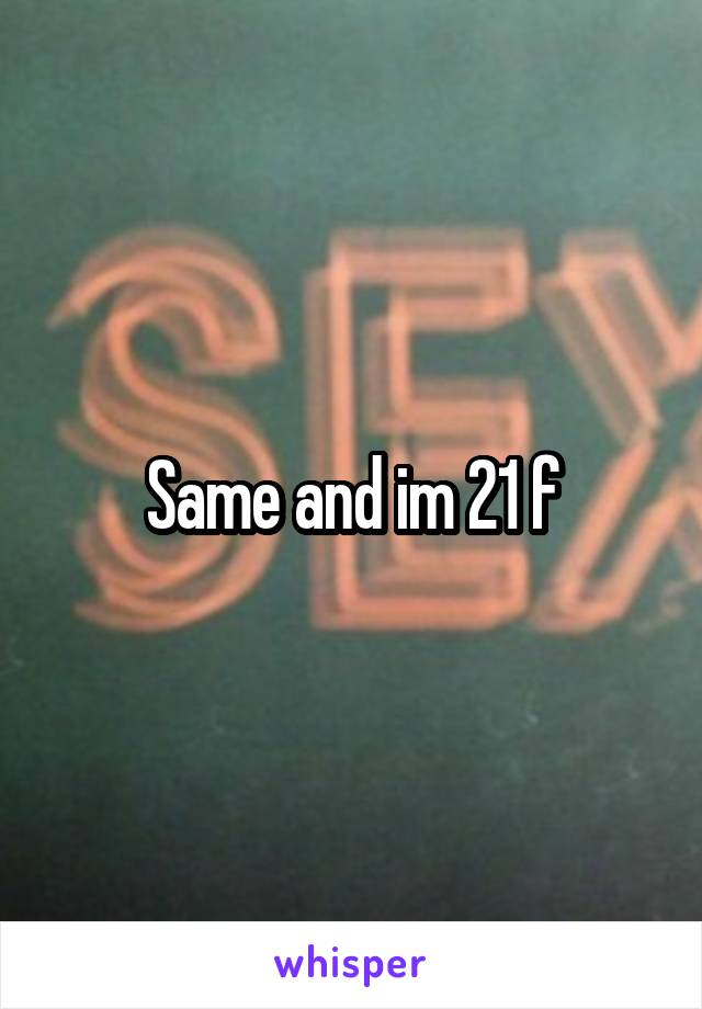 Same and im 21 f