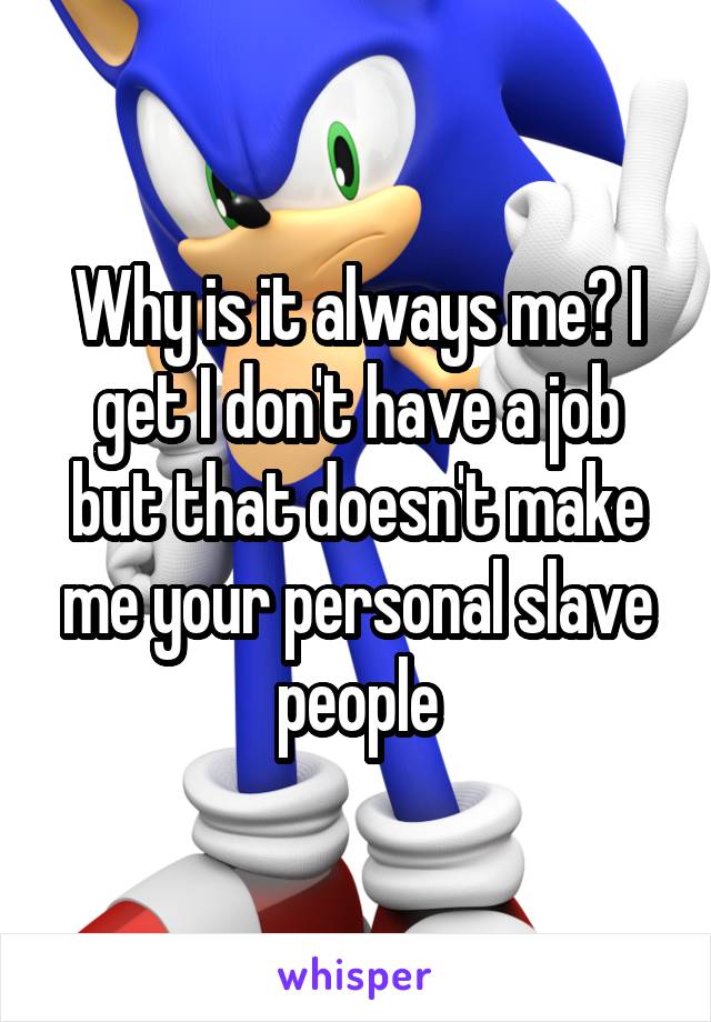 Why is it always me? I get I don't have a job but that doesn't make me your personal slave people