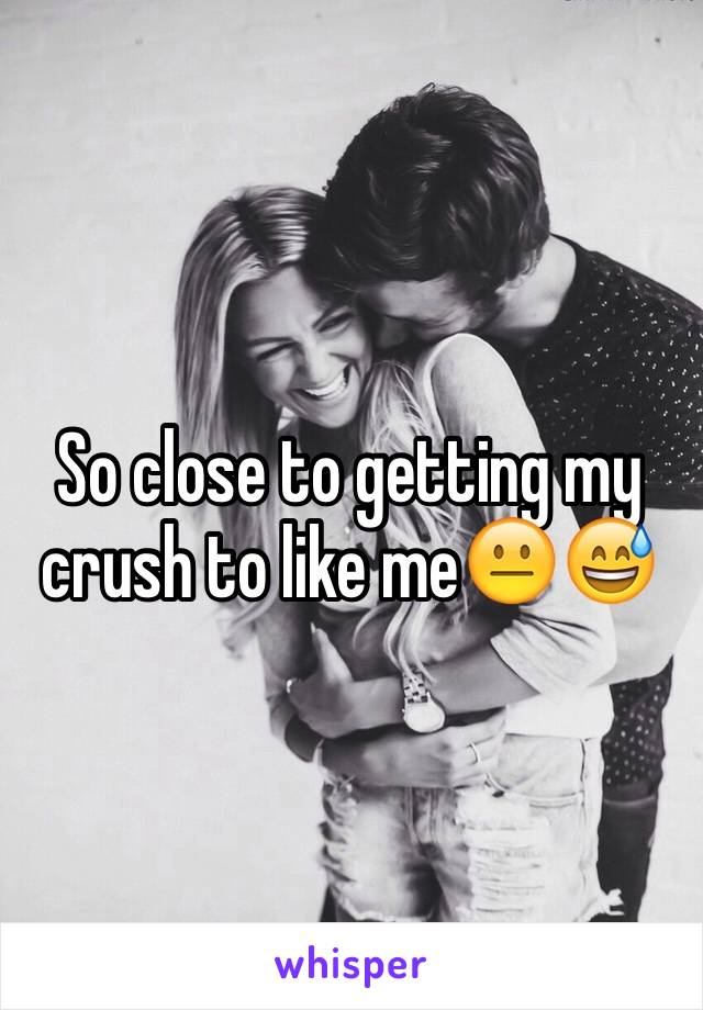 So close to getting my crush to like me😐😅