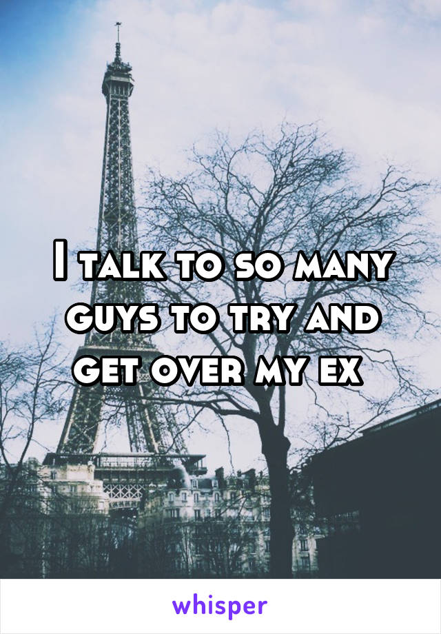 I talk to so many guys to try and get over my ex 