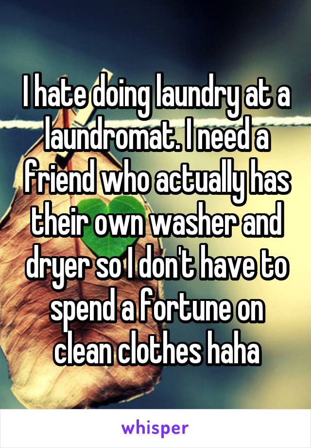 I hate doing laundry at a laundromat. I need a friend who actually has their own washer and dryer so I don't have to spend a fortune on clean clothes haha