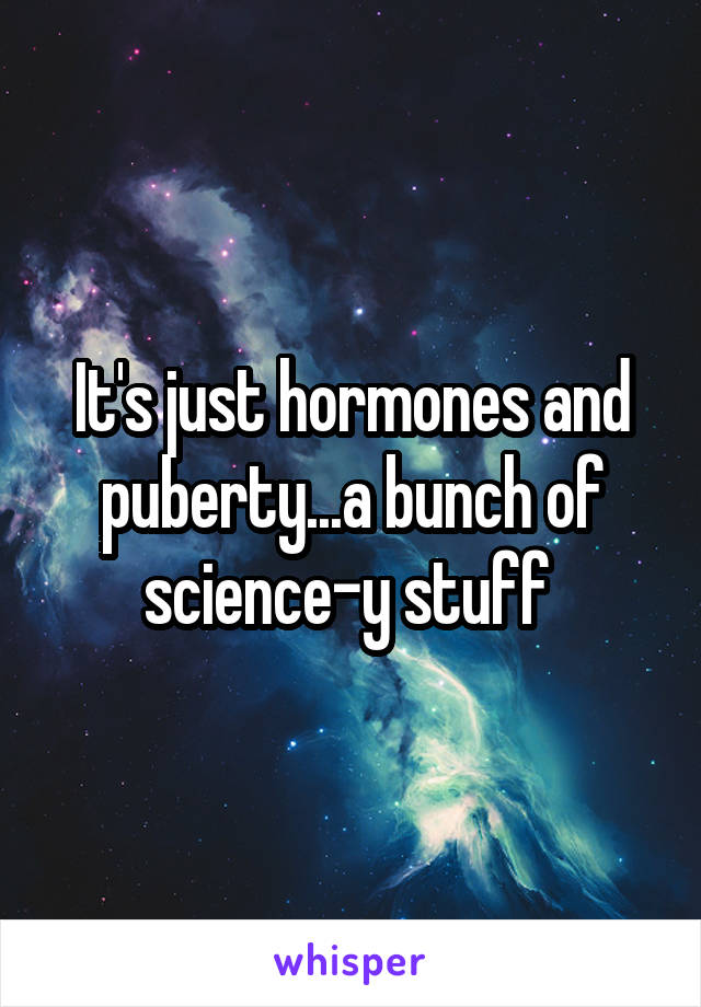 It's just hormones and puberty...a bunch of science-y stuff 