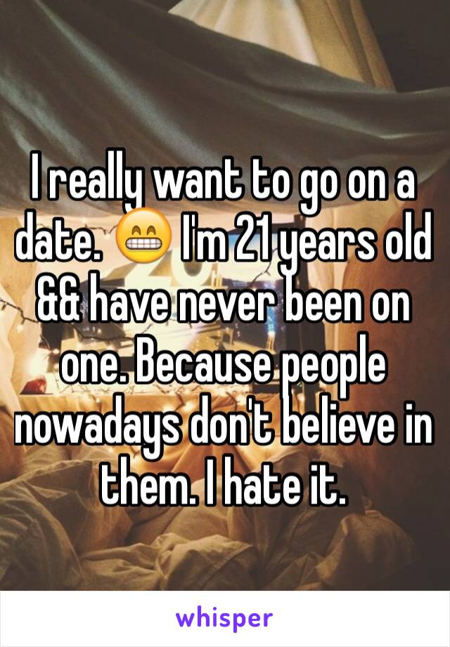 I really want to go on a date. 😁 I'm 21 years old && have never been on one. Because people nowadays don't believe in them. I hate it. 