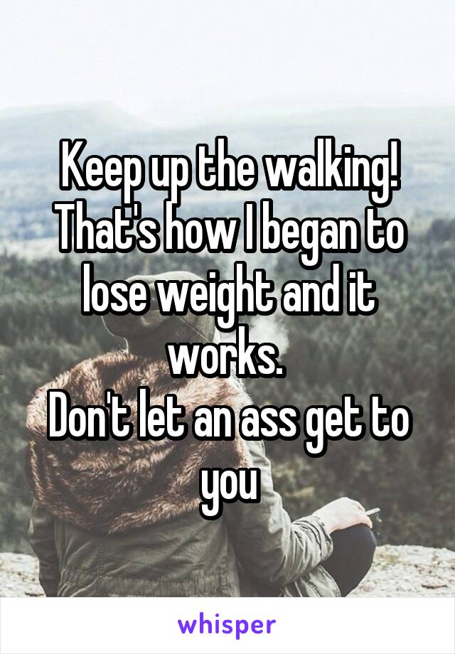 Keep up the walking! That's how I began to lose weight and it works. 
Don't let an ass get to you