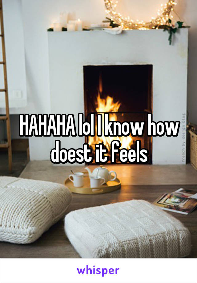 HAHAHA lol I know how doest it feels