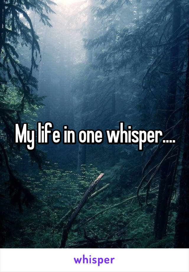 My life in one whisper....