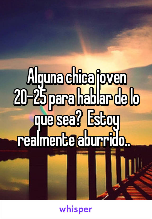 Alguna chica joven 20-25 para hablar de lo que sea?  Estoy realmente aburrido..  