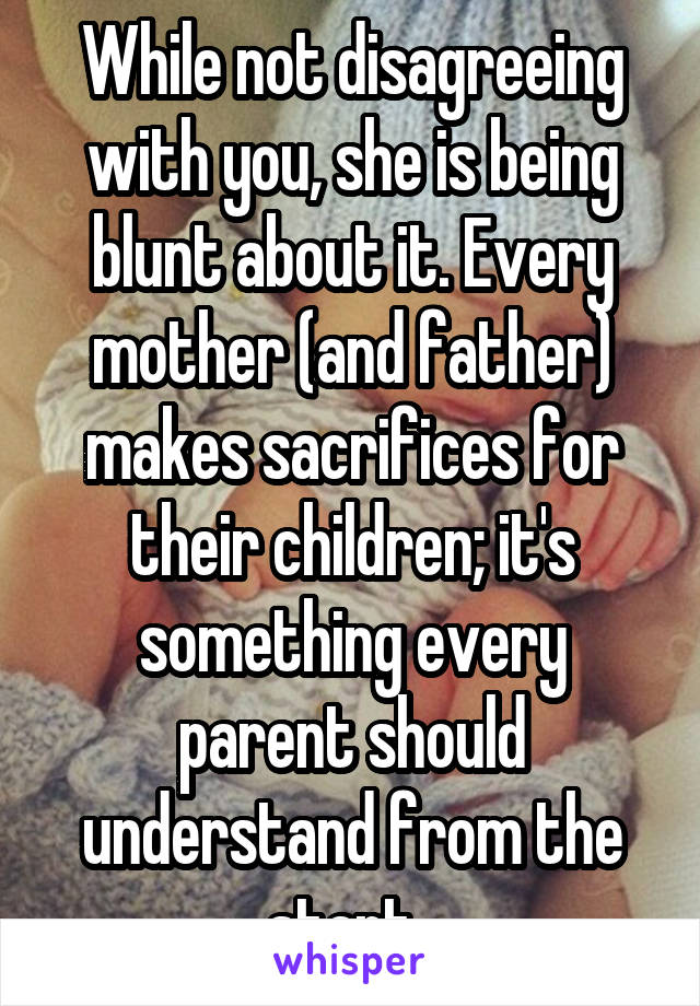 While not disagreeing with you, she is being blunt about it. Every mother (and father) makes sacrifices for their children; it's something every parent should understand from the start. 