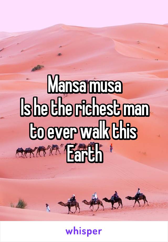 Mansa musa
Is he the richest man to ever walk this 
Earth