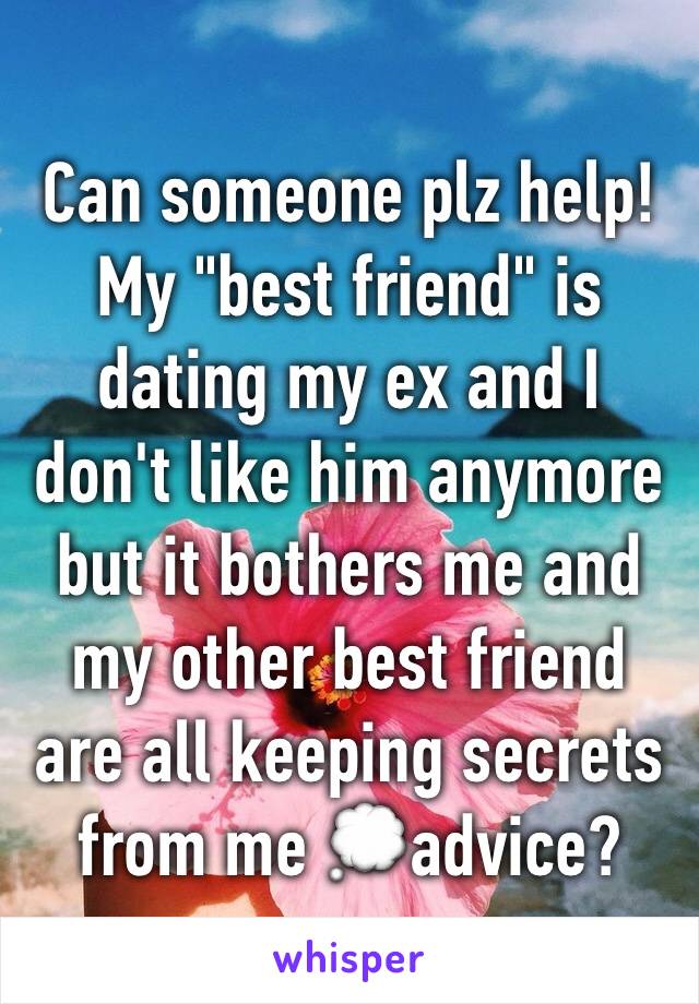 Can someone plz help! My "best friend" is dating my ex and I don't like him anymore but it bothers me and my other best friend are all keeping secrets from me 💭advice?