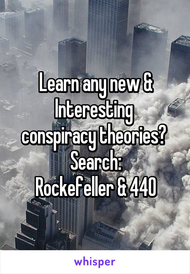 Learn any new & Interesting 
conspiracy theories? 
Search:
Rockefeller & 440