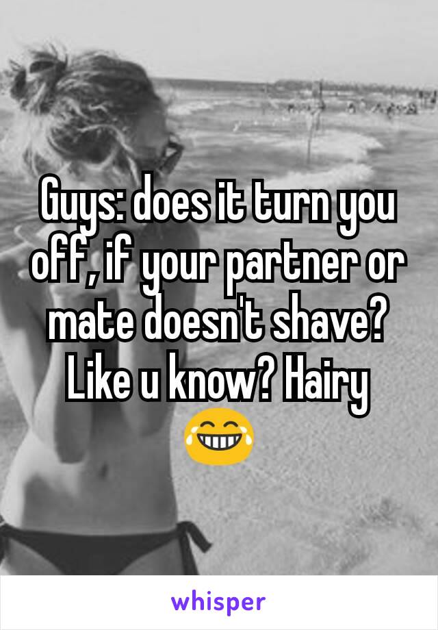 Guys: does it turn you off, if your partner or mate doesn't shave? Like u know? Hairy 😂