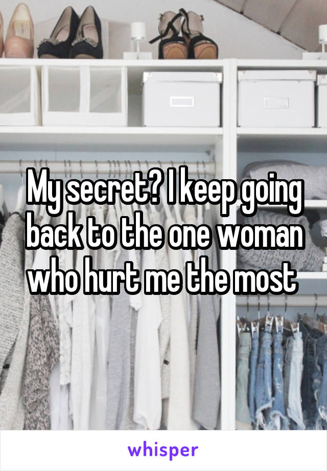 My secret? I keep going back to the one woman who hurt me the most 