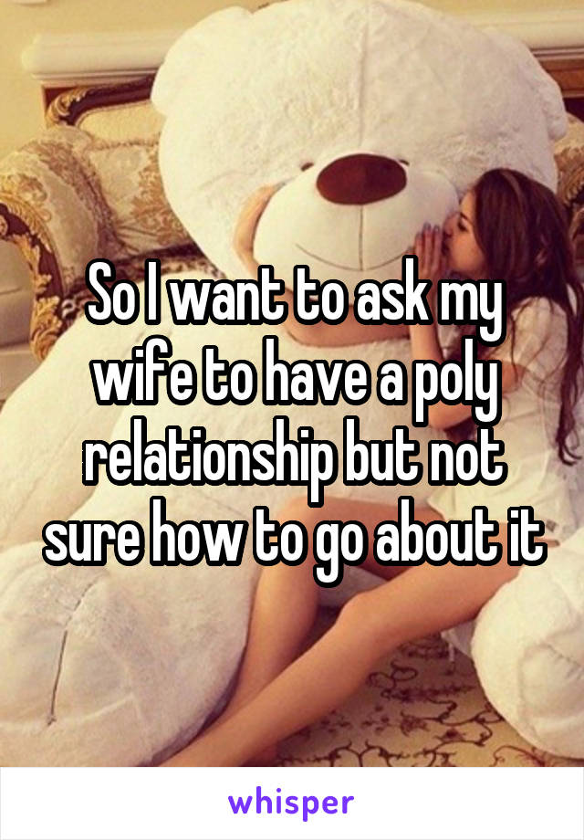 So I want to ask my wife to have a poly relationship but not sure how to go about it