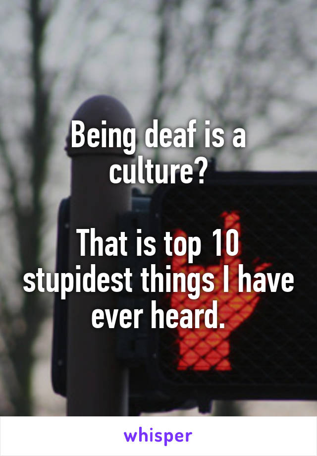 Being deaf is a culture?

That is top 10 stupidest things I have ever heard.