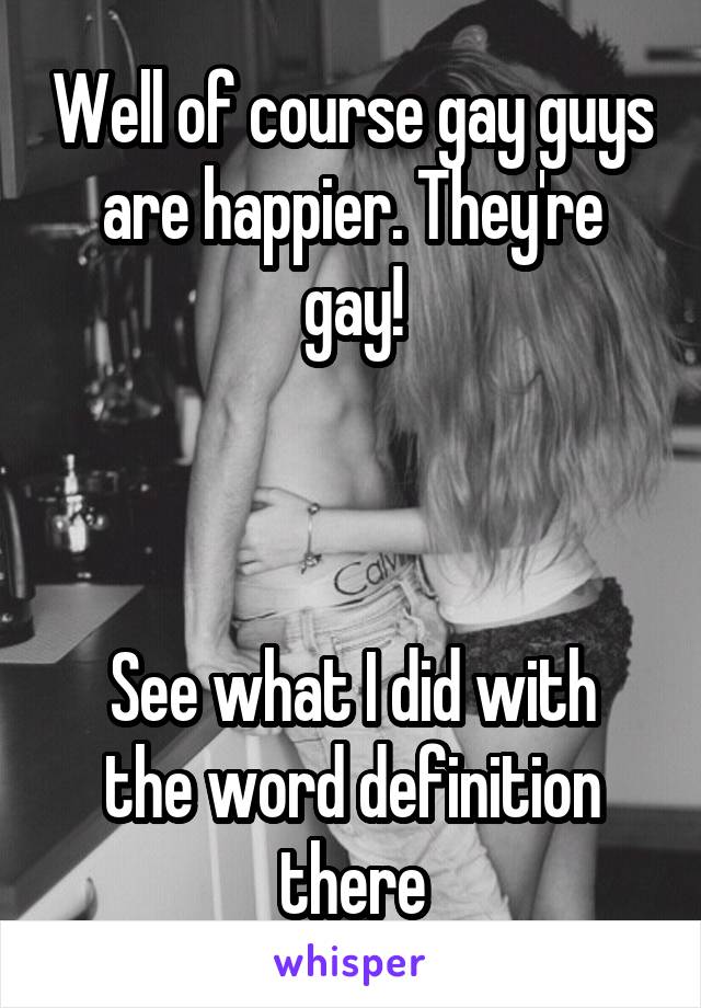 Well of course gay guys are happier. They're gay!



See what I did with the word definition there