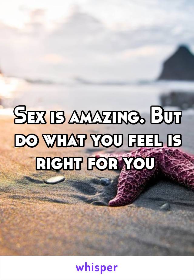 Sex is amazing. But do what you feel is right for you 