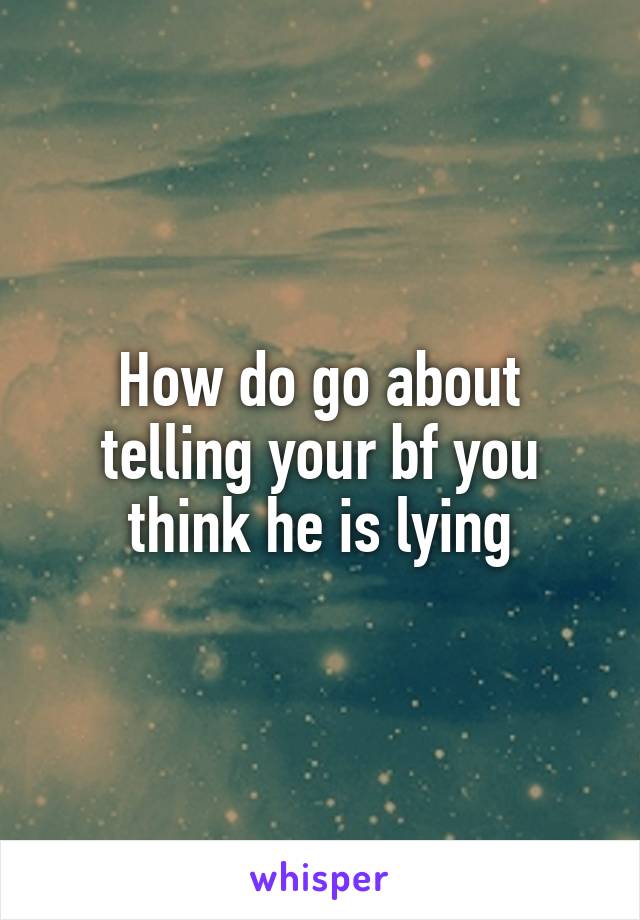 How do go about telling your bf you think he is lying