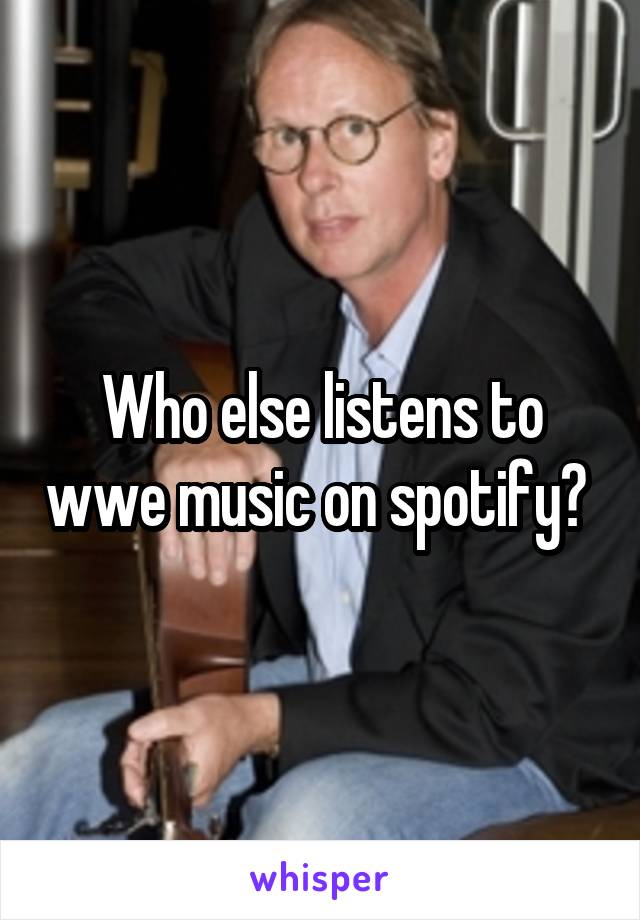 Who else listens to wwe music on spotify? 