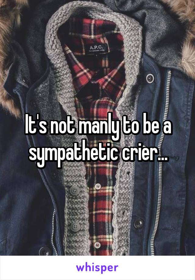 It's not manly to be a sympathetic crier...