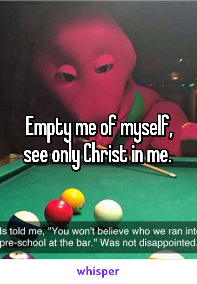 Empty me of myself, see only Christ in me. 