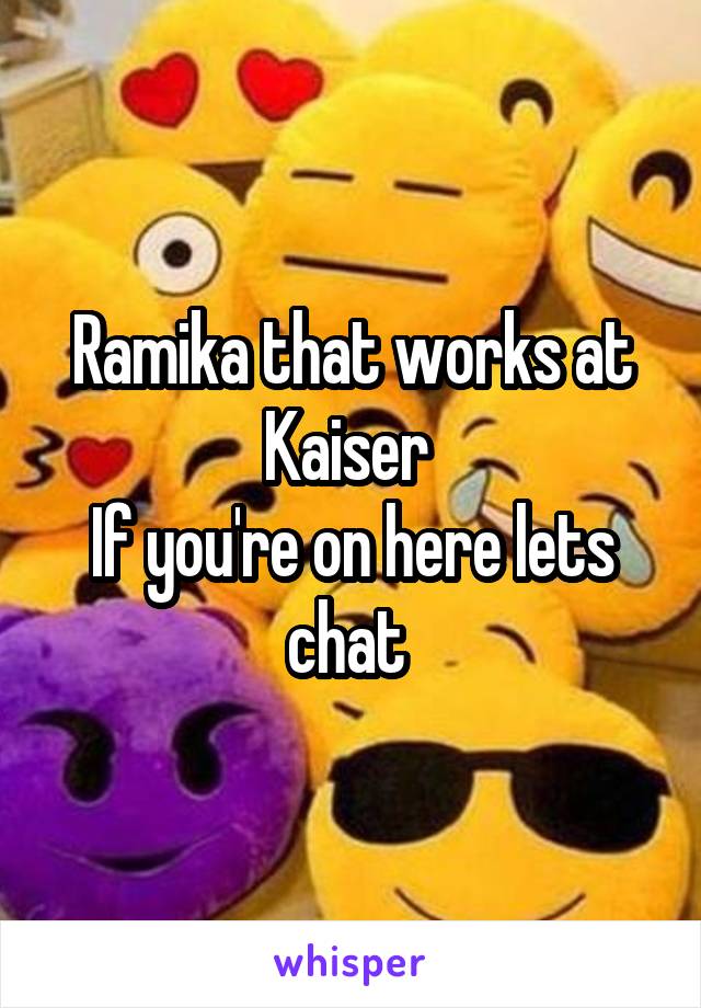 Ramika that works at Kaiser 
If you're on here lets chat 