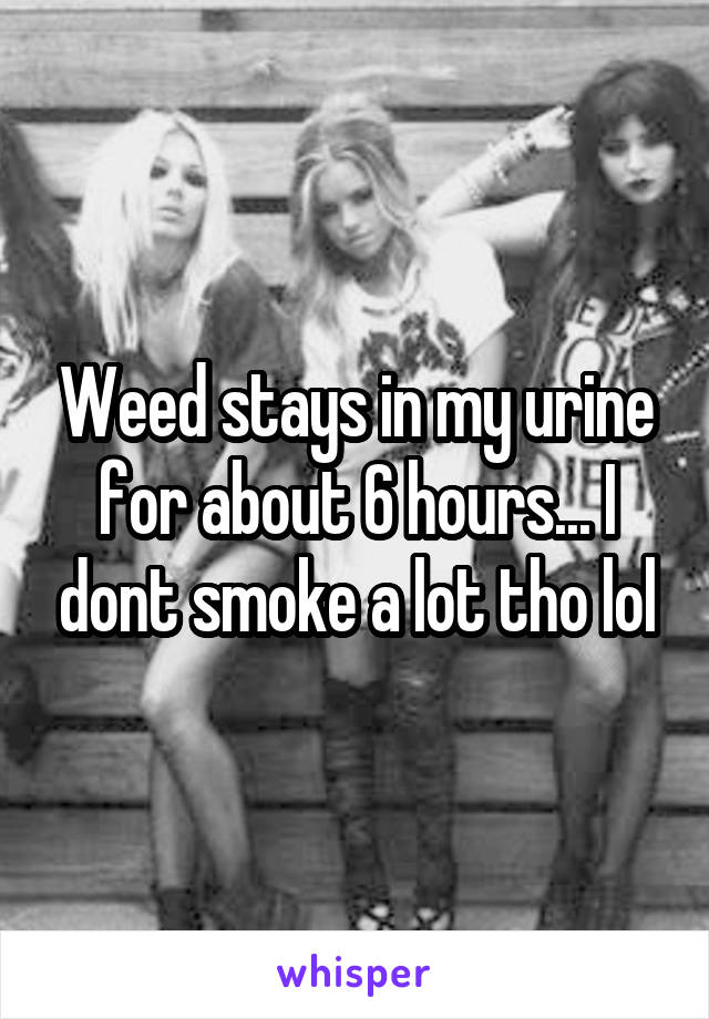 Weed stays in my urine for about 6 hours... I dont smoke a lot tho lol