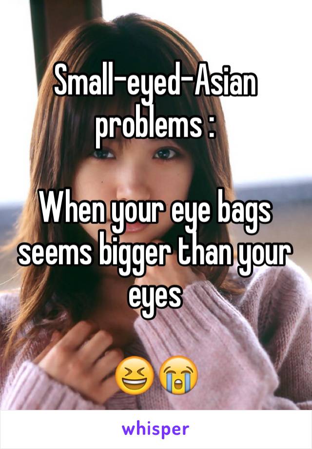 Small-eyed-Asian problems : 

When your eye bags seems bigger than your eyes

😆😭