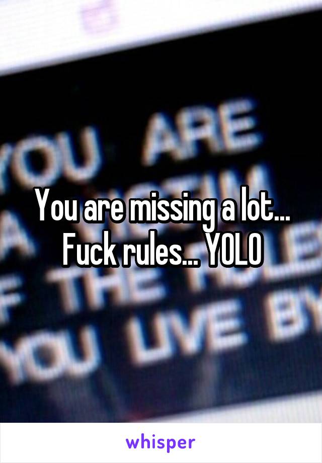 You are missing a lot... Fuck rules... YOLO