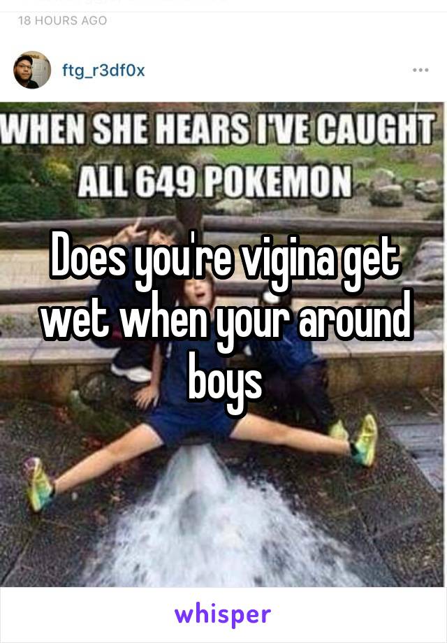 Does you're vigina get wet when your around boys