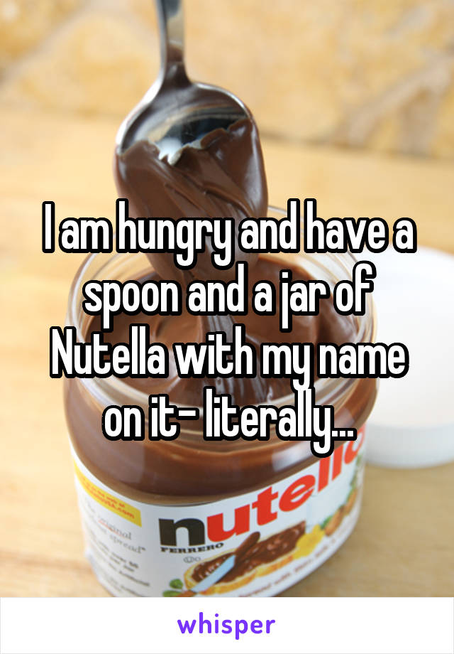 I am hungry and have a spoon and a jar of Nutella with my name on it- literally...