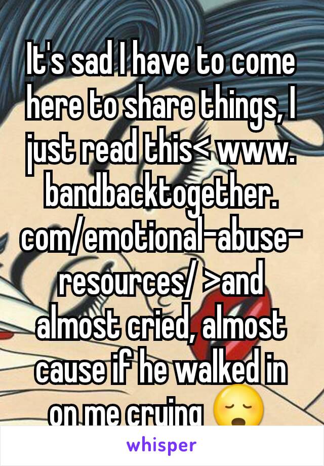 It's sad I have to come here to share things, I just read this< www. bandbacktogether. com/emotional-abuse-resources/ >and almost cried, almost cause if he walked in on me crying 😳 