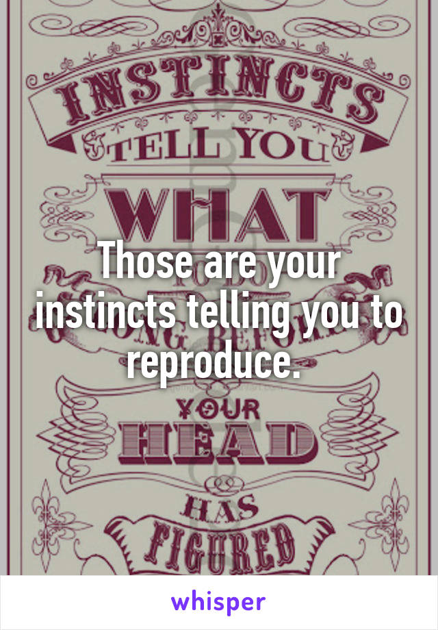 Those are your instincts telling you to reproduce. 