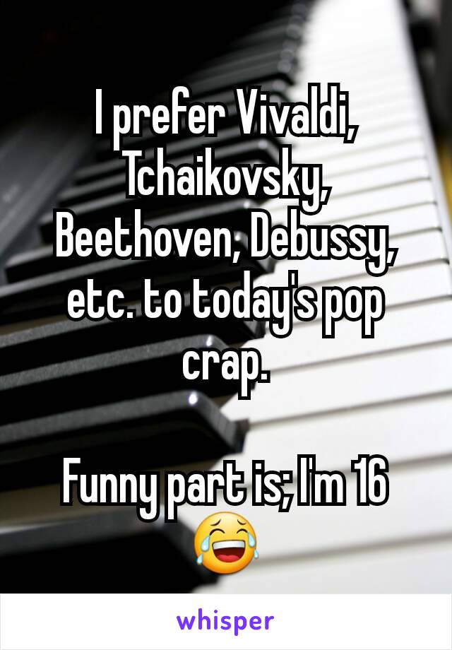 I prefer Vivaldi, Tchaikovsky, Beethoven, Debussy, etc. to today's pop crap.

Funny part is; I'm 16😂