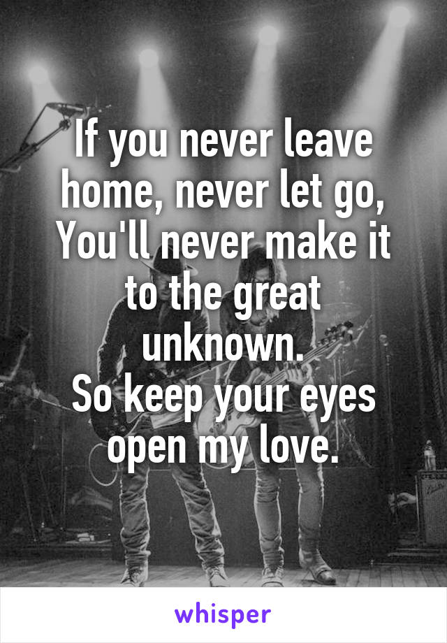 If you never leave home, never let go,
You'll never make it
to the great unknown.
So keep your eyes
open my love.
