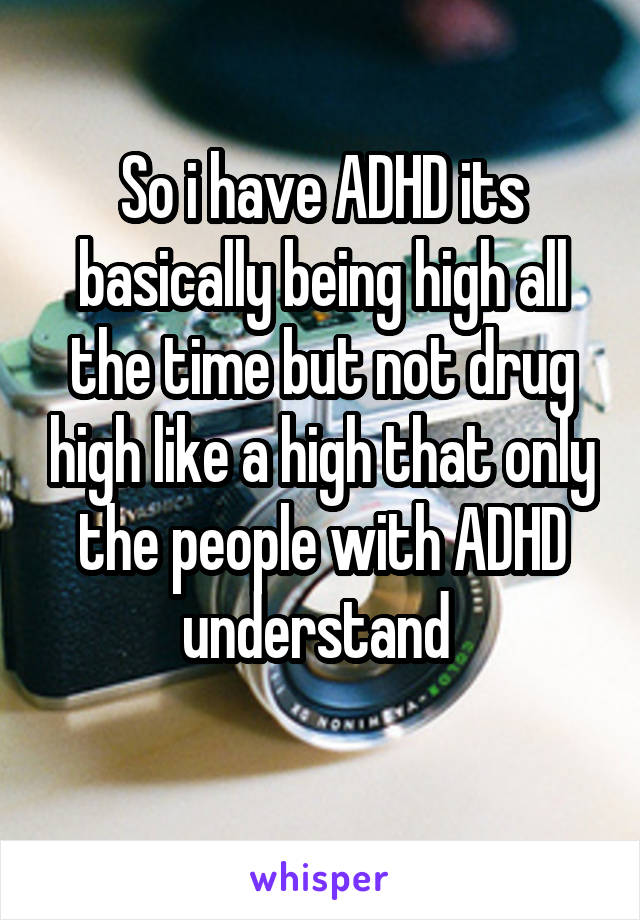 So i have ADHD its basically being high all the time but not drug high like a high that only the people with ADHD understand 
