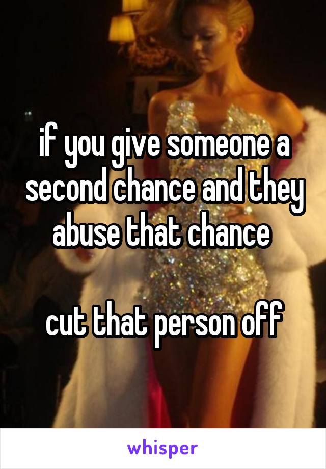 if you give someone a second chance and they abuse that chance 

cut that person off