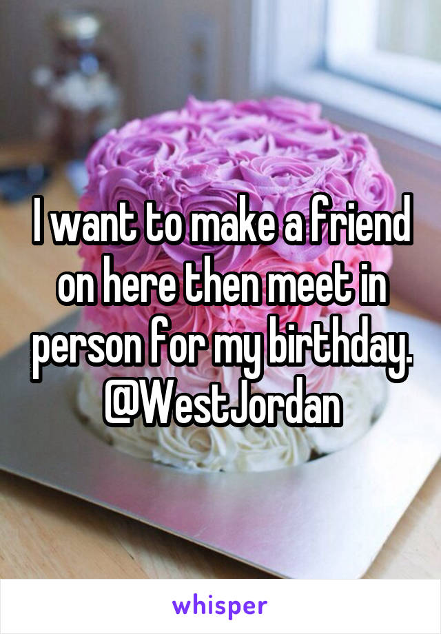 I want to make a friend on here then meet in person for my birthday.
@WestJordan