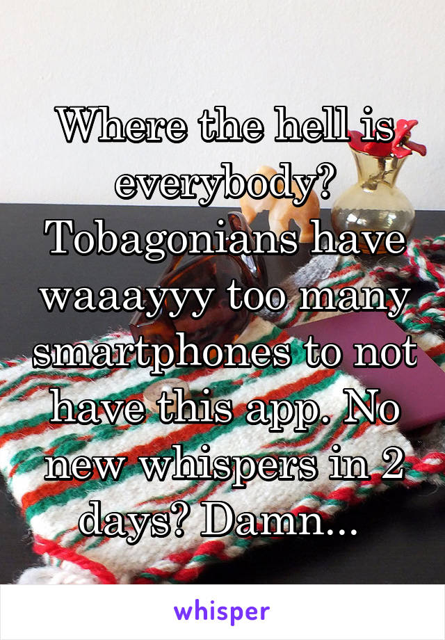 Where the hell is everybody? Tobagonians have waaayyy too many smartphones to not have this app. No new whispers in 2 days? Damn... 