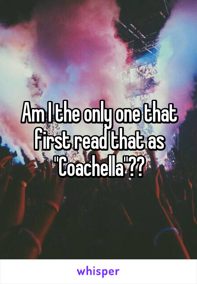 Am I the only one that first read that as "Coachella"??